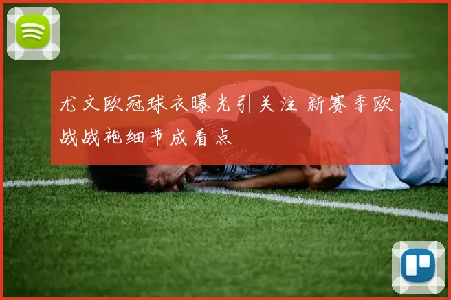 尤文欧冠球衣曝光引关注 新赛季欧战战袍细节成看点