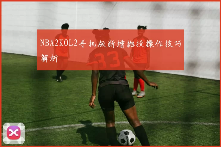 NBA2KOL2手机版新增抛投操作技巧解析
