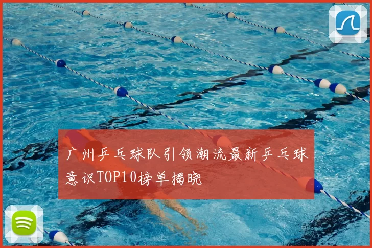 广州乒乓球队引领潮流最新乒乓球意识TOP10榜单揭晓