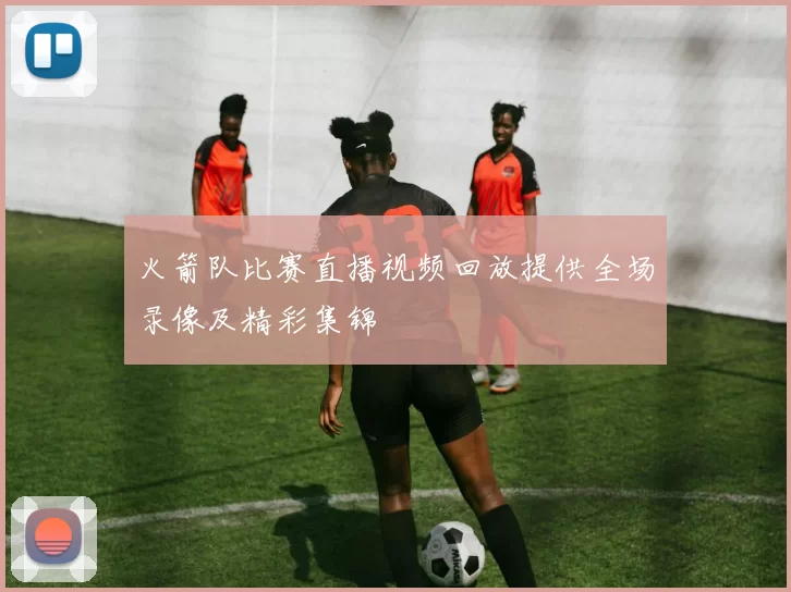 火箭队比赛直播视频回放提供全场录像及精彩集锦