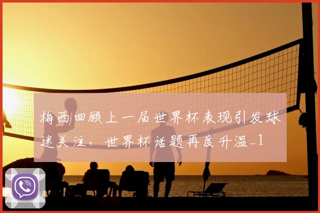 梅西回顾上一届世界杯表现引发球迷关注,世界杯话题再度升温_1
