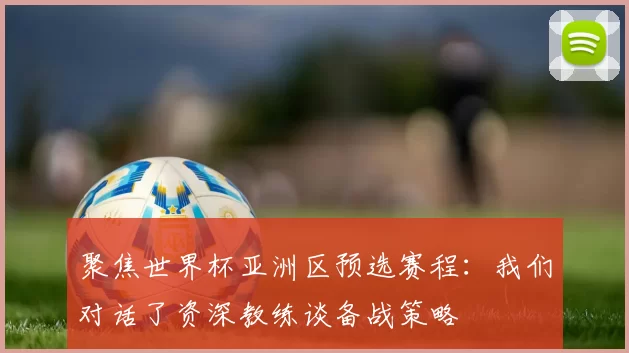 聚焦世界杯亚洲区预选赛程：我们对话了资深教练谈备战策略