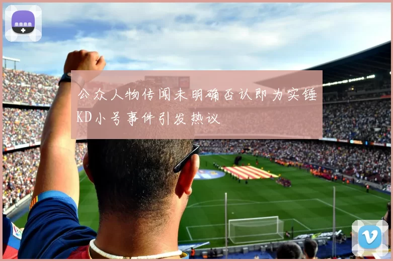 公众人物传闻未明确否认即为实锤KD小号事件引发热议