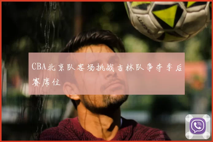 CBA北京队客场挑战吉林队争夺季后赛席位