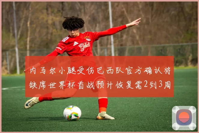 内马尔小腿受伤巴西队官方确认将缺席世界杯首战预计恢复需2到3周
