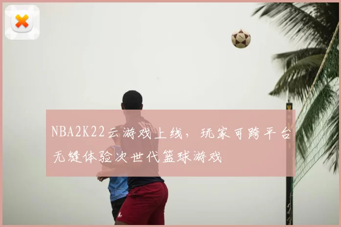NBA2K22云游戏上线，玩家可跨平台无缝体验次世代篮球游戏