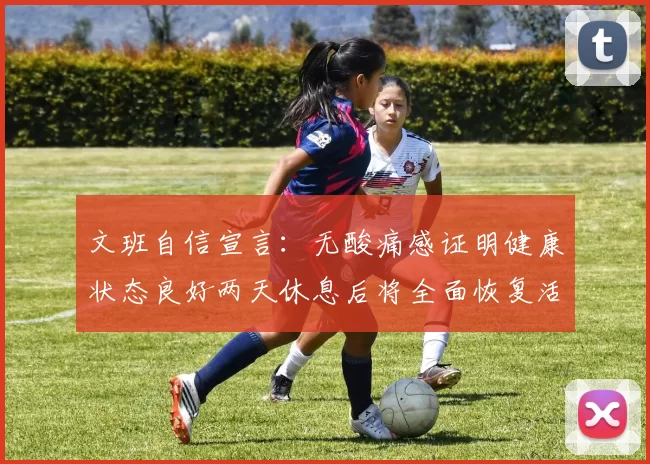 文班自信宣言：无酸痛感证明健康状态良好两天休息后将全面恢复活力