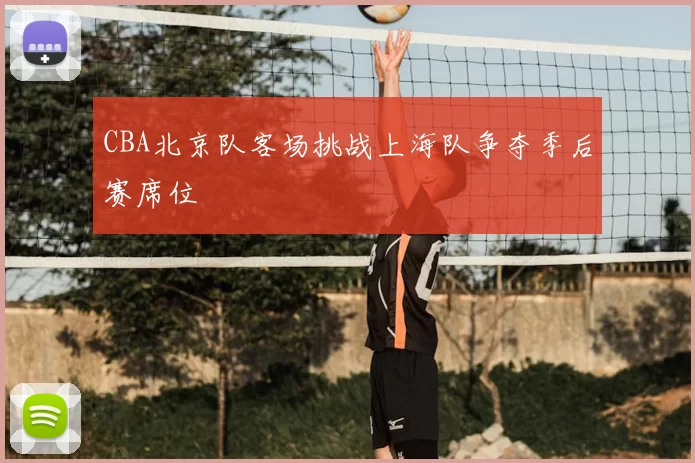 CBA北京队客场挑战上海队争夺季后赛席位