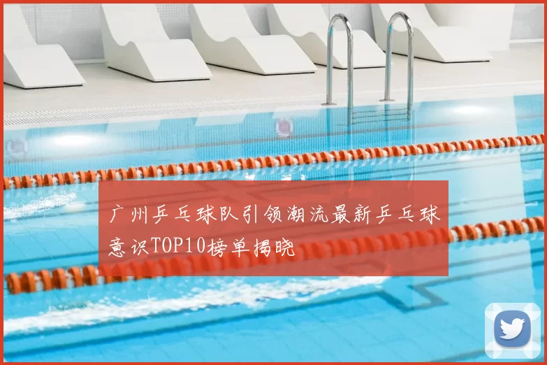 广州乒乓球队引领潮流最新乒乓球意识TOP10榜单揭晓