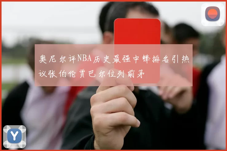 奥尼尔评NBA历史最强中锋排名引热议张伯伦贾巴尔位列前茅