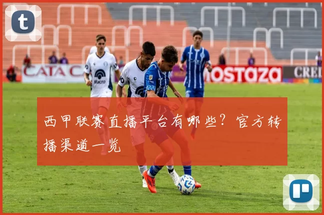 西甲联赛直播平台有哪些？官方转播渠道一览