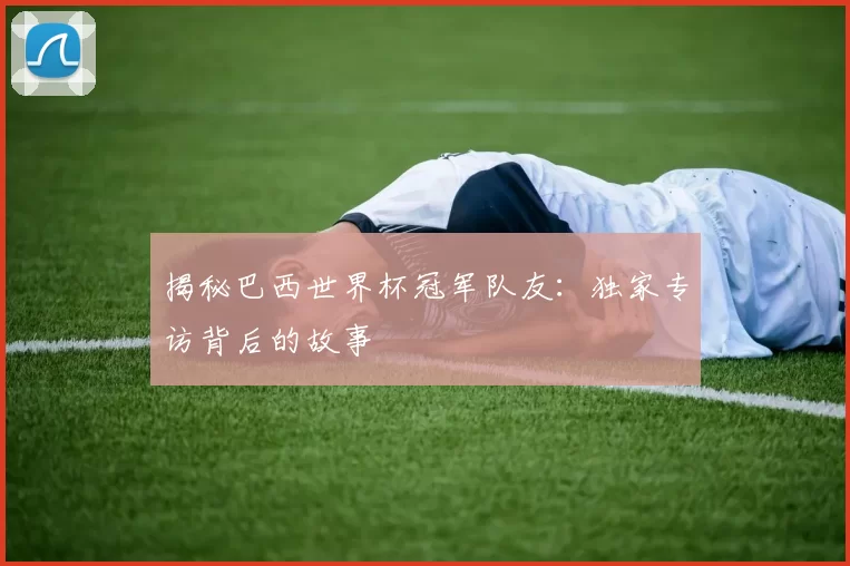 揭秘巴西世界杯冠军队友：独家专访背后的故事