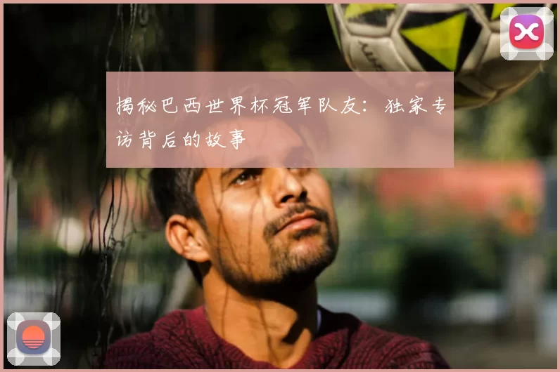 揭秘巴西世界杯冠军队友:独家专访背后的故事