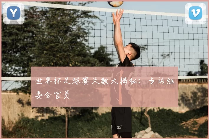 世界杯足球赛天数大揭秘:专访组委会官员