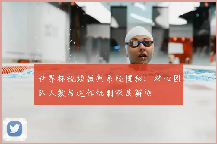 世界杯视频裁判系统揭秘:核心团队人数与运作机制深度解读
