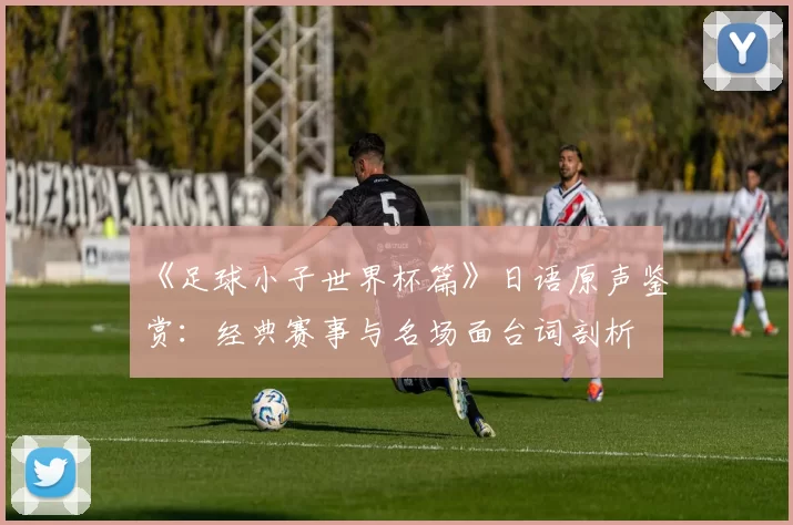 《足球小子世界杯篇》日语原声鉴赏：经典赛事与名场面台词剖析