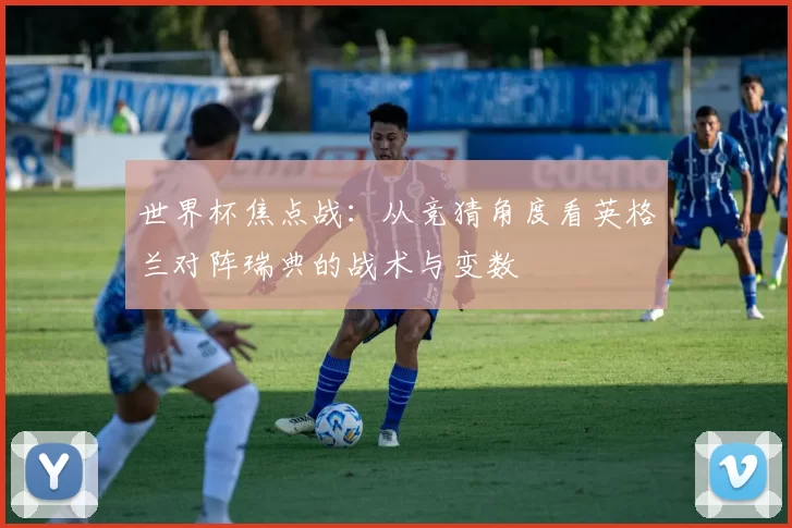 世界杯焦点战:从竞猜角度看英格兰对阵瑞典的战术与变数