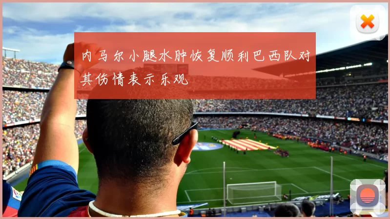 内马尔小腿水肿恢复顺利巴西队对其伤情表示乐观