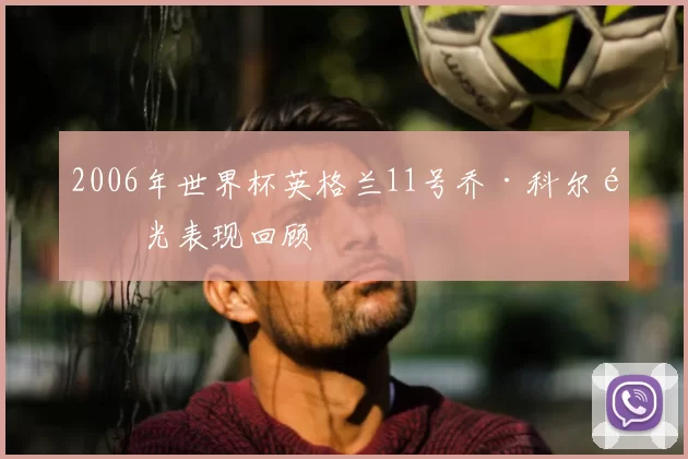 2006年世界杯英格兰11号乔·科尔高光表现回顾