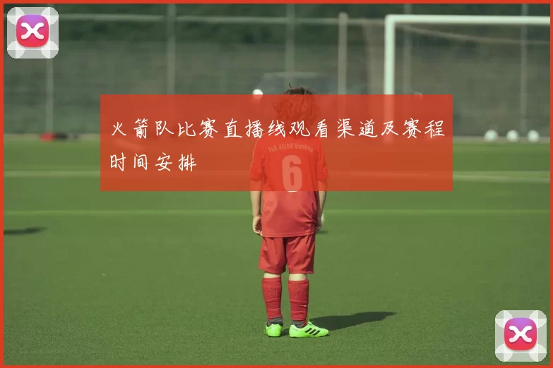 火箭队比赛直播线观看渠道及赛程时间安排