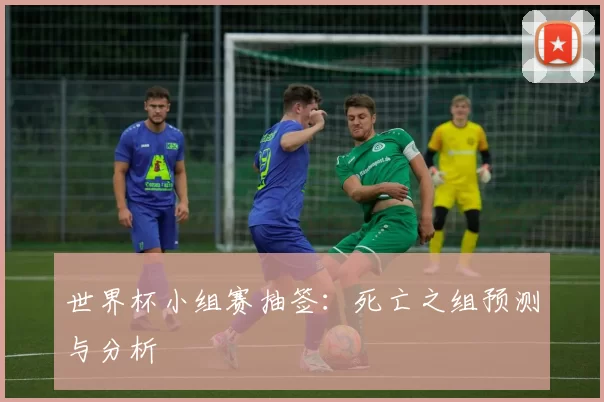 世界杯小组赛抽签:死亡之组预测与分析