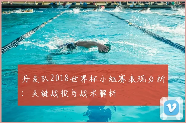丹麦队2018世界杯小组赛表现分析：关键战役与战术解析