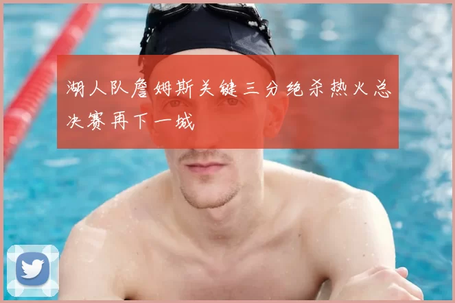 湖人队詹姆斯关键三分绝杀热火总决赛再下一城
