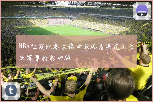 NBA往期比赛录像回放观看渠道汇总及赛事精彩回顾