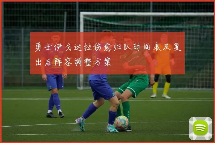 勇士伊戈达拉伤愈归队时间表及复出后阵容调整方案