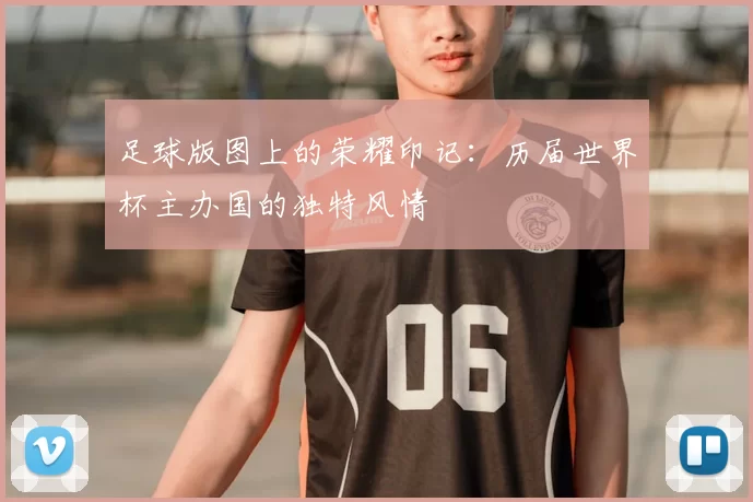 足球版图上的荣耀印记:历届世界杯主办国的独特风情