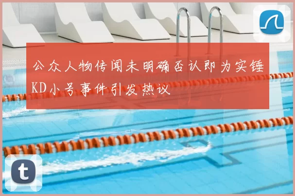 公众人物传闻未明确否认即为实锤KD小号事件引发热议