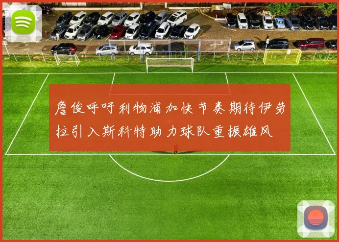 詹俊呼吁利物浦加快节奏期待伊劳拉引入斯科特助力球队重振雄风