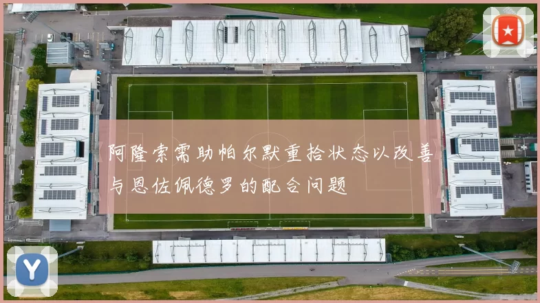 阿隆索需助帕尔默重拾状态以改善与恩佐佩德罗的配合问题