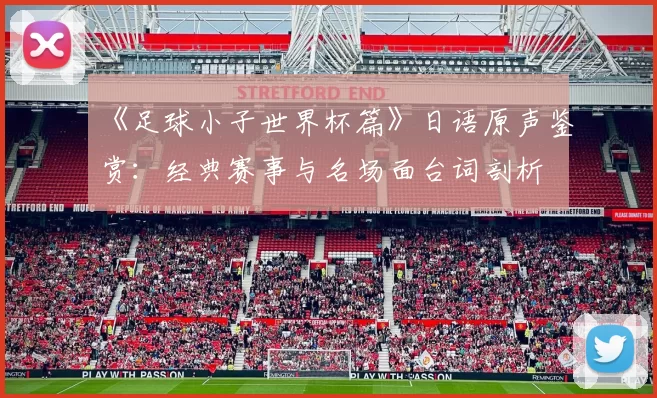《足球小子世界杯篇》日语原声鉴赏：经典赛事与名场面台词剖析