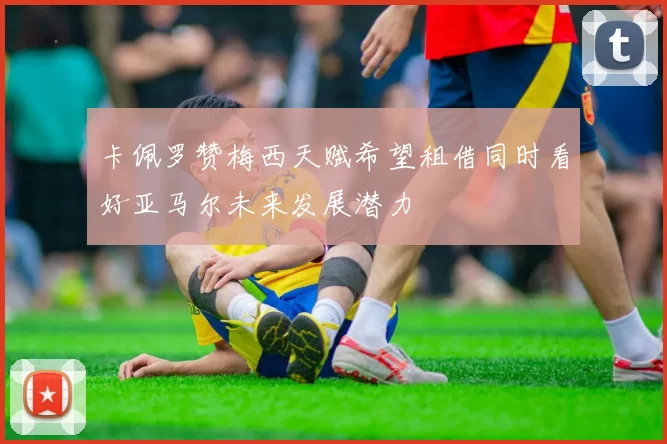 卡佩罗赞梅西天赋希望租借同时看好亚马尔未来发展潜力