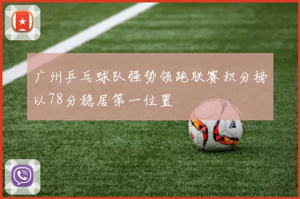 广州乒乓球队强势领跑联赛积分榜以78分稳居第一位置