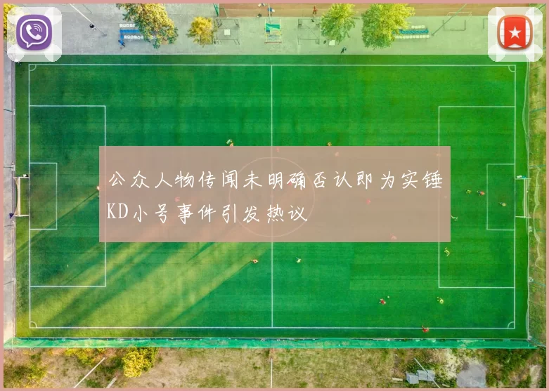 公众人物传闻未明确否认即为实锤KD小号事件引发热议