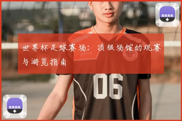 世界杯足球赛场:顶级场馆的观赛与游览指南