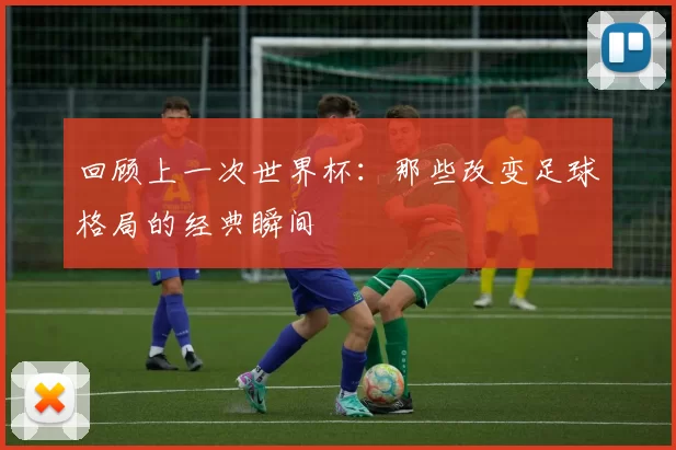 回顾上一次世界杯:那些改变足球格局的经典瞬间