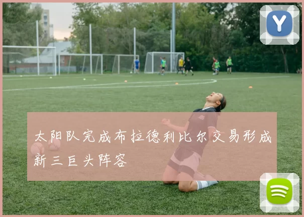 太阳队完成布拉德利比尔交易形成新三巨头阵容