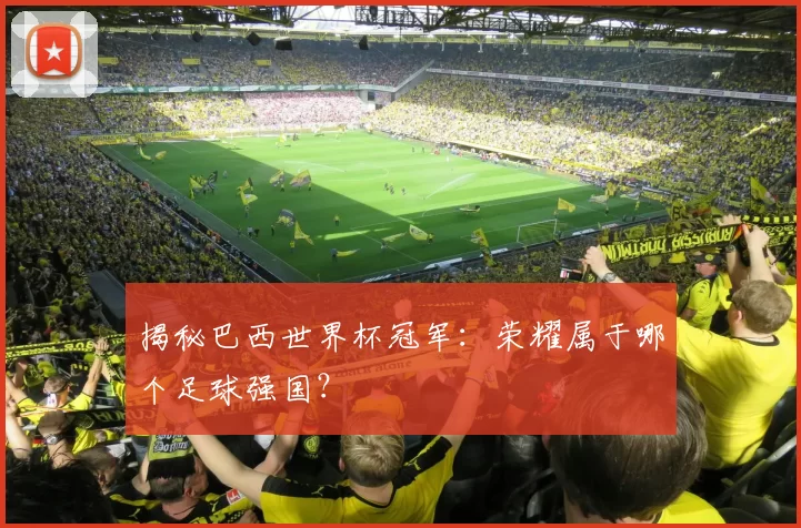 揭秘巴西世界杯冠军：荣耀属于哪个足球强国？