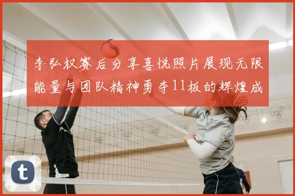 李弘权赛后分享喜悦照片展现无限能量与团队精神勇夺11板的辉煌成就