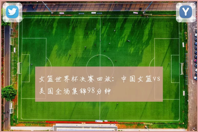 女篮世界杯决赛回放:中国女篮vs美国全场集锦98分钟