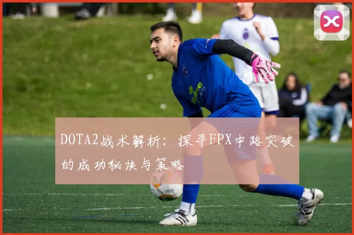 DOTA2战术解析：探寻FPX中路突破的成功秘诀与策略