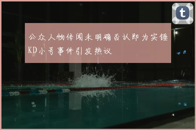 公众人物传闻未明确否认即为实锤KD小号事件引发热议