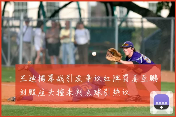 王迪揭幕战引发争议红牌罚姜至鹏刘殿座头撞未判点球引热议