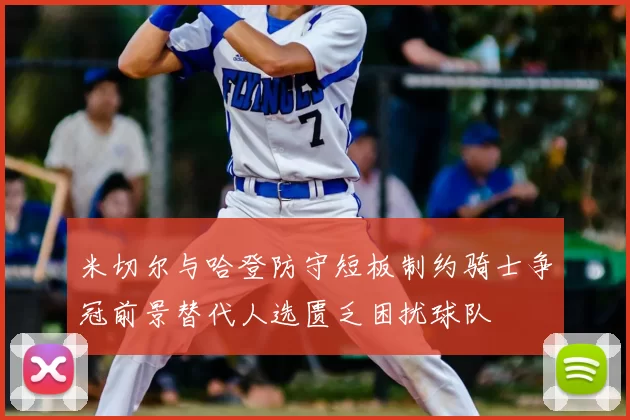 米切尔与哈登防守短板制约骑士争冠前景替代人选匮乏困扰球队