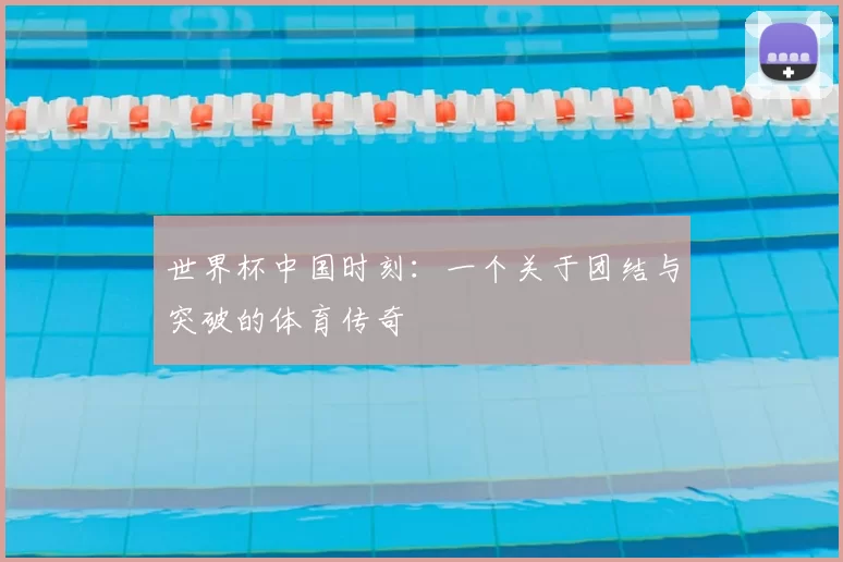 世界杯中国时刻:一个关于团结与突破的体育传奇