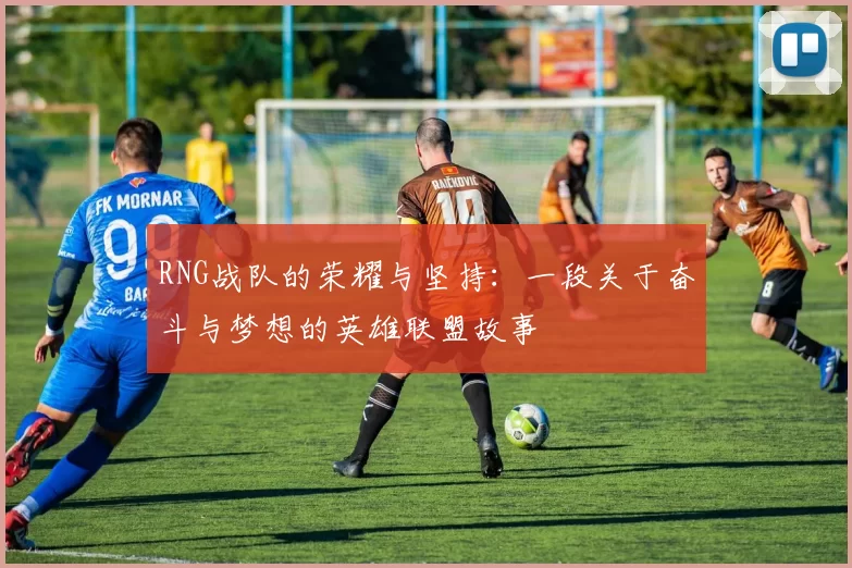 RNG战队的荣耀与坚持：一段关于奋斗与梦想的英雄联盟故事