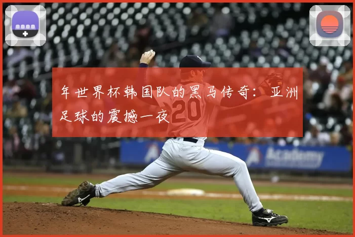 年世界杯韩国队的黑马传奇:亚洲足球的震撼一夜